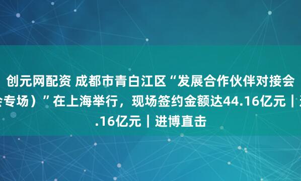 创元网配资 成都市青白江区“发展合作伙伴对接会（进博会专场）”在上海举行，现场签约金额达44.16亿元｜进博直击