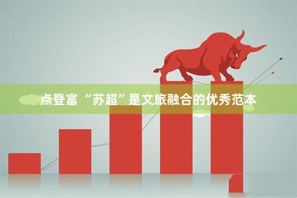 点登富 “苏超”是文旅融合的优秀范本