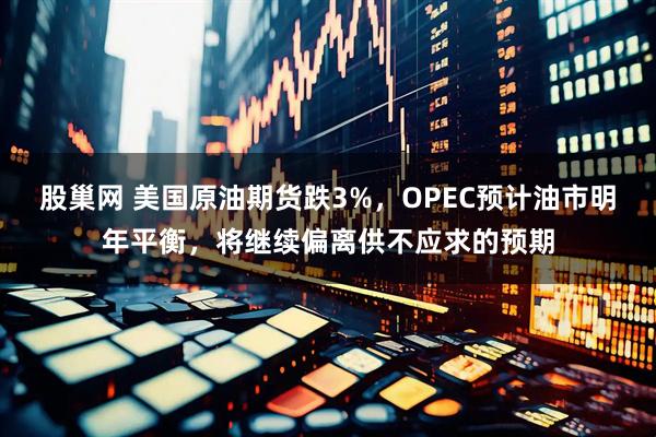 股巢网 美国原油期货跌3%，OPEC预计油市明年平衡，将继续偏离供不应求的预期