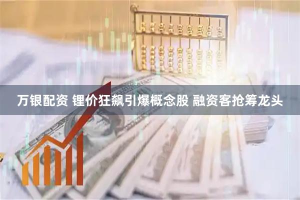 万银配资 锂价狂飙引爆概念股 融资客抢筹龙头