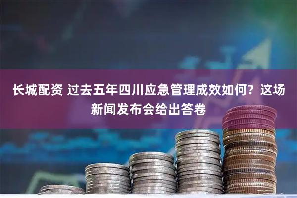 长城配资 过去五年四川应急管理成效如何？这场新闻发布会给出答卷