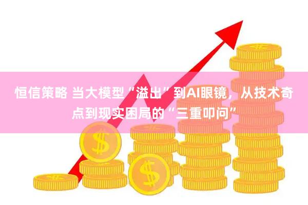 恒信策略 当大模型“溢出”到AI眼镜，从技术奇点到现实困局的“三重叩问”
