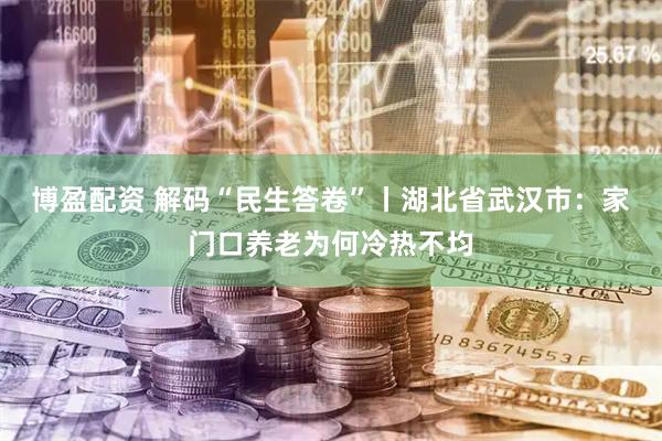 博盈配资 解码“民生答卷”丨湖北省武汉市：家门口养老为何冷热不均