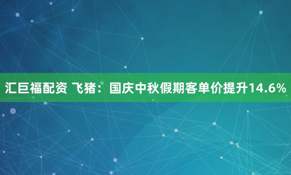 汇巨福配资 飞猪：国庆中秋假期客单价提升14.6%