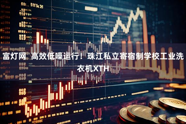 富灯网  高效低噪运行！珠江私立寄宿制学校工业洗衣机XTH