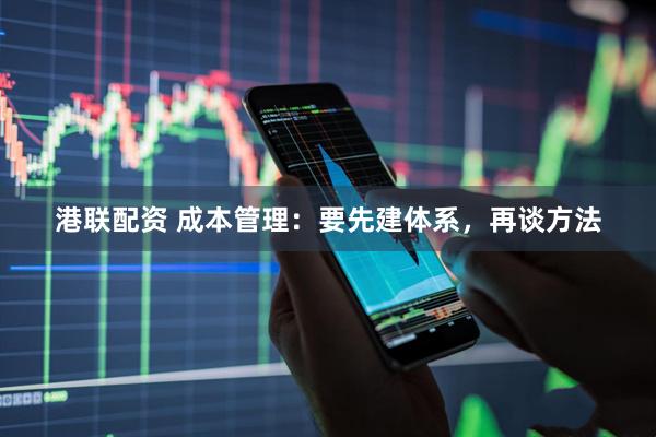 港联配资 成本管理：要先建体系，再谈方法