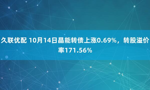 久联优配 10月14日晶能转债上涨0.69%，转股溢价率171.56%