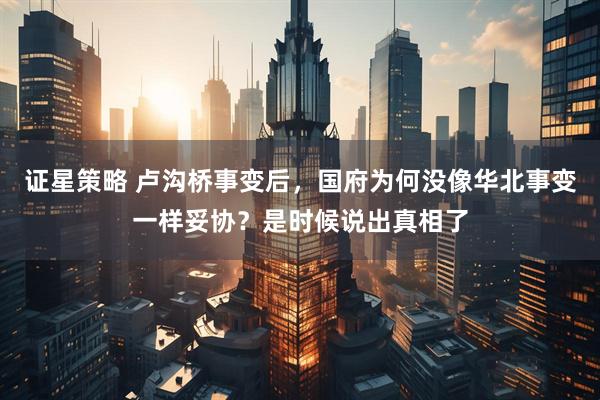 证星策略 卢沟桥事变后，国府为何没像华北事变一样妥协？是时候说出真相了
