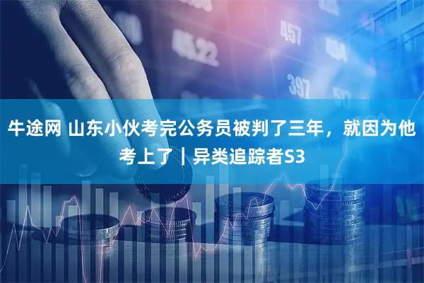 牛途网 山东小伙考完公务员被判了三年，就因为他考上了｜异类追踪者S3
