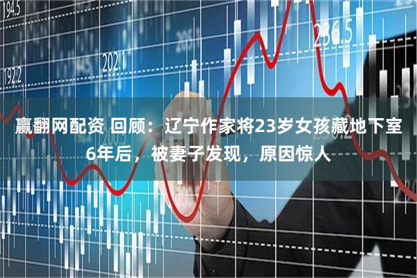 赢翻网配资 回顾：辽宁作家将23岁女孩藏地下室6年后，被妻子发现，原因惊人
