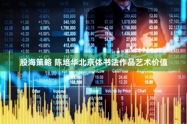股海策略 陈培华北京体书法作品艺术价值