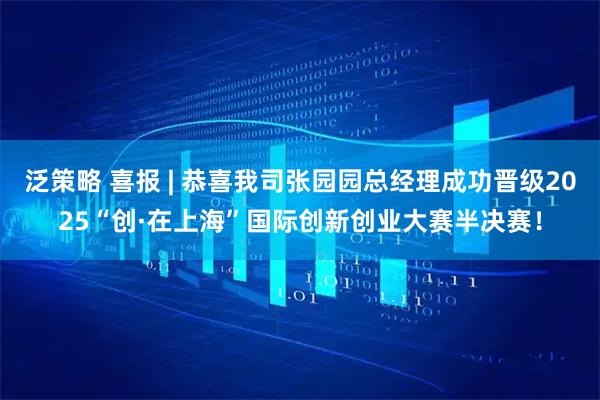 泛策略 喜报 | 恭喜我司张园园总经理成功晋级2025“创·在上海”国际创新创业大赛半决赛！