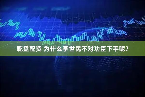 乾盘配资 为什么李世民不对功臣下手呢？