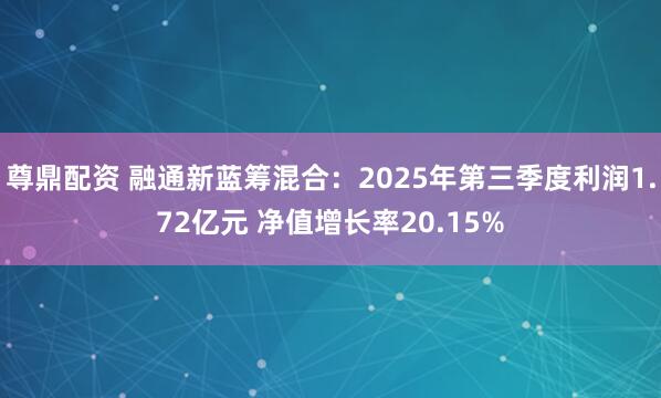 尊鼎配资 融通新蓝筹混合：2025年第三季度利润1.72亿元 净值增长率20.15%