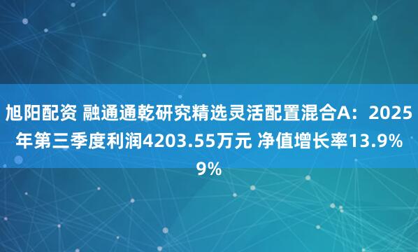 旭阳配资 融通通乾研究精选灵活配置混合A：2025年第三季度利润4203.55万元 净值增长率13.9%