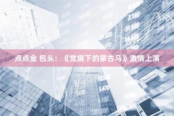 点点金 包头：《党旗下的蒙古马》激情上演