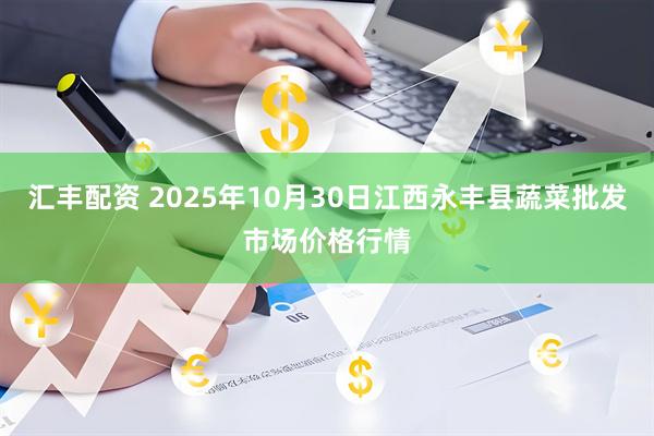汇丰配资 2025年10月30日江西永丰县蔬菜批发市场价格行情