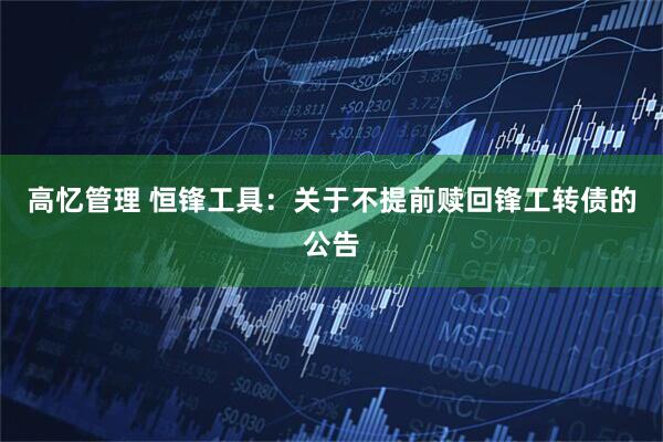 高忆管理 恒锋工具：关于不提前赎回锋工转债的公告