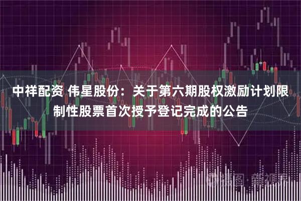 中祥配资 伟星股份：关于第六期股权激励计划限制性股票首次授予登记完成的公告