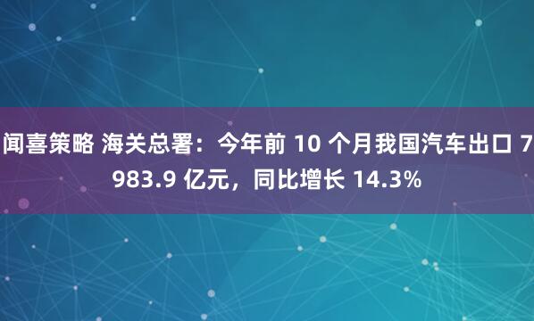 闻喜策略 海关总署：今年前 10 个月我国汽车出口 7983.9 亿元，同比增长 14.3%