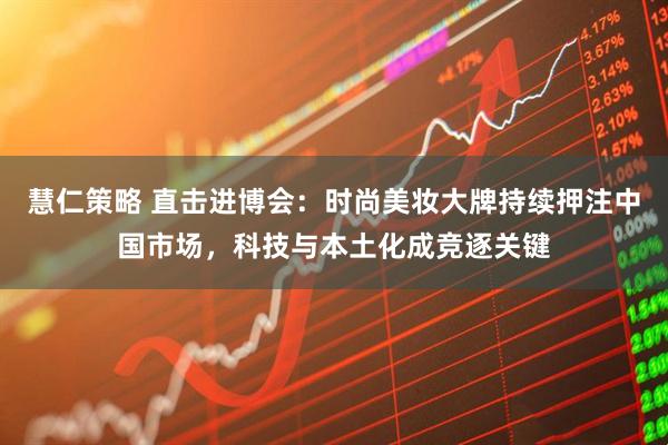 慧仁策略 直击进博会：时尚美妆大牌持续押注中国市场，科技与本土化成竞逐关键