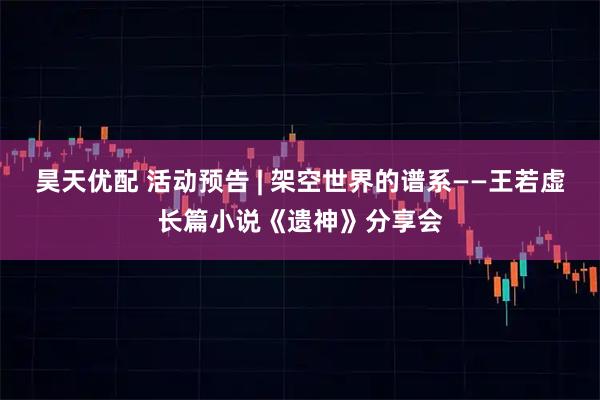 昊天优配 活动预告 | 架空世界的谱系——王若虚长篇小说《遗神》分享会