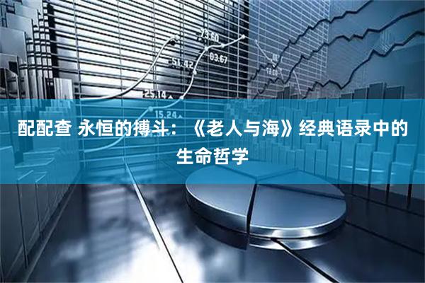 配配查 永恒的搏斗：《老人与海》经典语录中的生命哲学
