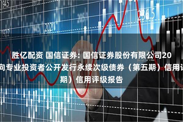 胜亿配资 国信证券: 国信证券股份有限公司2025年面向专业投资者公开发行永续次级债券（第五期）信用评级报告