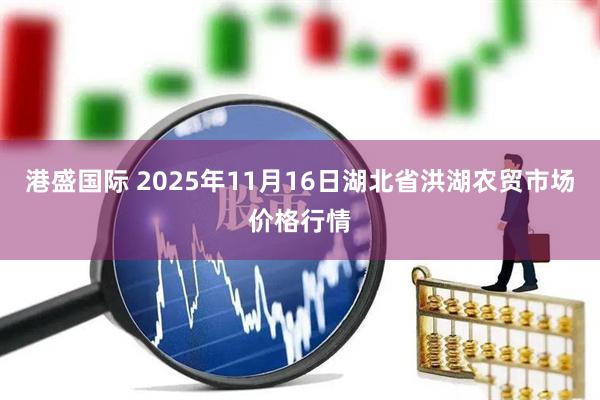 港盛国际 2025年11月16日湖北省洪湖农贸市场价格行情