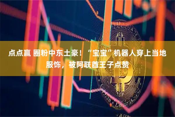 点点赢 圈粉中东土豪!“宝宝”机器人穿上当地服饰,被阿联酋王子点赞