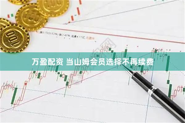 万盈配资 当山姆会员选择不再续费