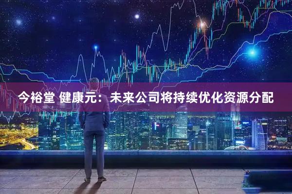 今裕堂 健康元：未来公司将持续优化资源分配
