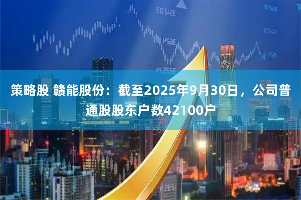 策略股 赣能股份：截至2025年9月30日，公司普通股股东户数42100户