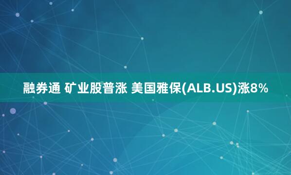 融券通 矿业股普涨 美国雅保(ALB.US)涨8%