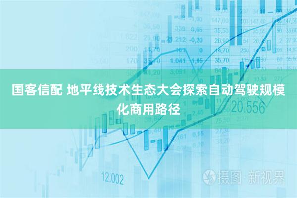 国客信配 地平线技术生态大会探索自动驾驶规模化商用路径