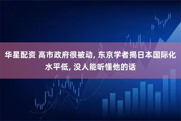 华星配资 高市政府很被动, 东京学者揭日本国际化水平低, 没人能听懂他的话