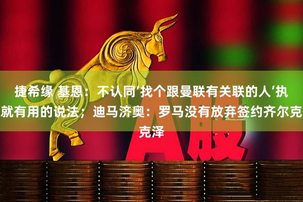 捷希缘 基恩：不认同‘找个跟曼联有关联的人’执教就有用的说法；迪马济奥：罗马没有放弃签约齐尔克泽