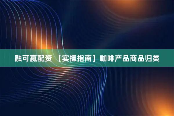 融可赢配资 【实操指南】咖啡产品商品归类