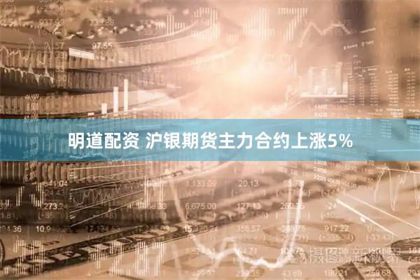 明道配资 沪银期货主力合约上涨5%