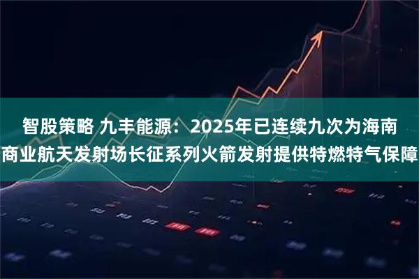 智股策略 九丰能源：2025年已连续九次为海南商业航天发射场长征系列火箭发射提供特燃特气保障