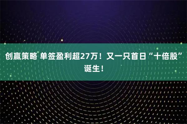创赢策略 单签盈利超27万！又一只首日“十倍股”诞生！