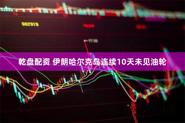 乾盘配资 伊朗哈尔克岛连续10天未见油轮