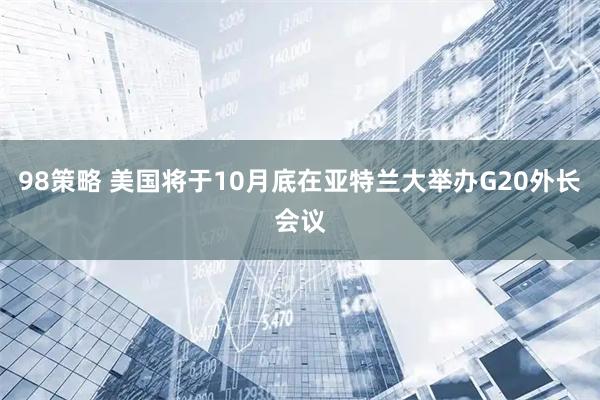 98策略 美国将于10月底在亚特兰大举办G20外长会议