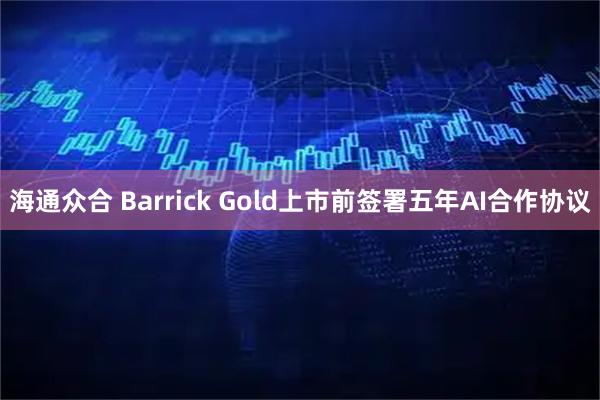 海通众合 Barrick Gold上市前签署五年AI合作协议
