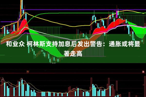 和业众 柯林斯支持加息后发出警告：通胀或将显著走高